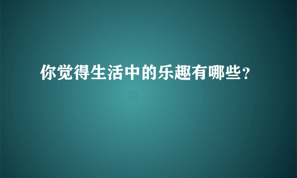 你觉得生活中的乐趣有哪些？