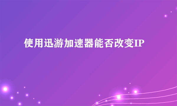 使用迅游加速器能否改变IP