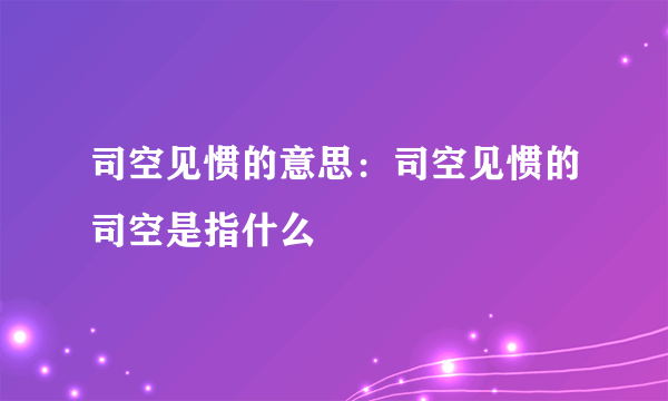 司空见惯的意思：司空见惯的司空是指什么