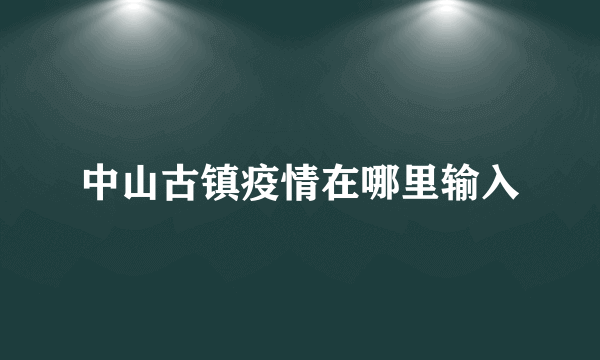 中山古镇疫情在哪里输入