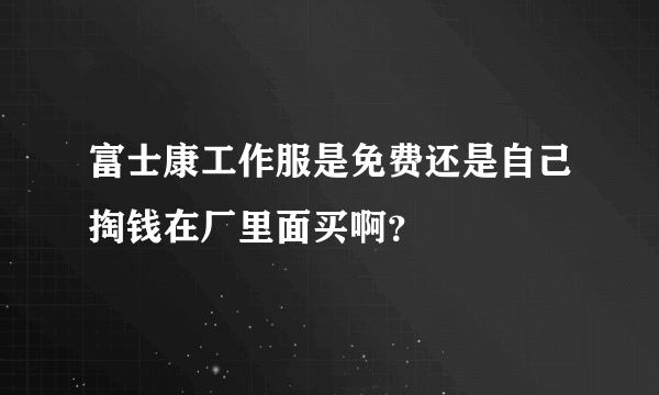 富士康工作服是免费还是自己掏钱在厂里面买啊？