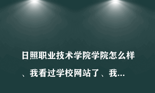 
日照职业技术学院学院怎么样、我看过学校网站了、我就想知道真实感受、来点实在的情况、禁止官方说法

