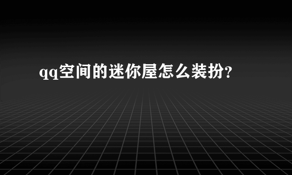 qq空间的迷你屋怎么装扮？