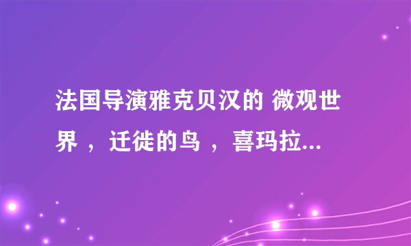 法国导演雅克贝汉的 微观世界 ，迁徙的鸟 ，喜玛拉雅，在哪里有可以迅雷下载