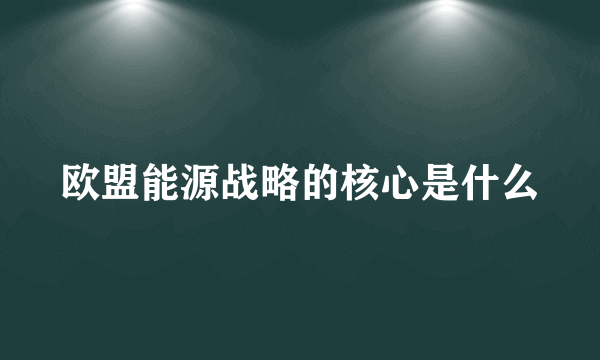 欧盟能源战略的核心是什么