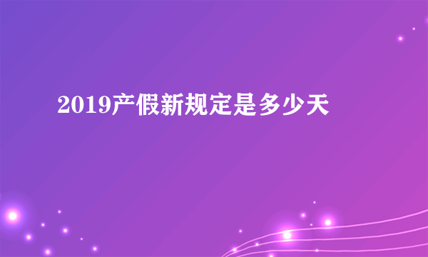 2019产假新规定是多少天