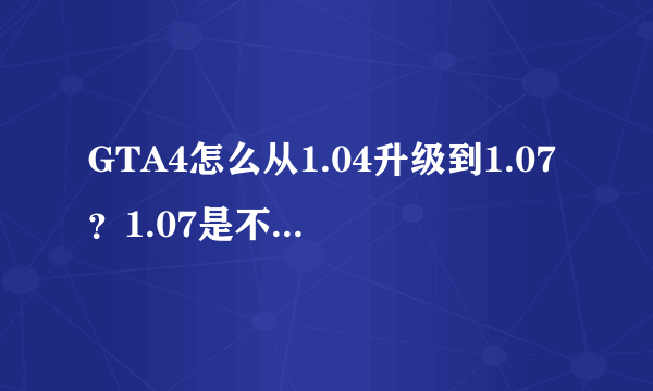 GTA4怎么从1.04升级到1.07？1.07是不是优化比1.04好？