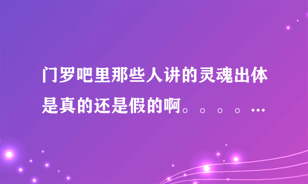 门罗吧里那些人讲的灵魂出体是真的还是假的啊。。。。。。跪求回答