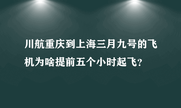 川航重庆到上海三月九号的飞机为啥提前五个小时起飞？