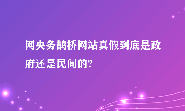 网央务鹊桥网站真假到底是政府还是民间的?