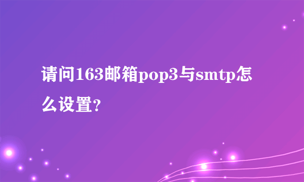 请问163邮箱pop3与smtp怎么设置？