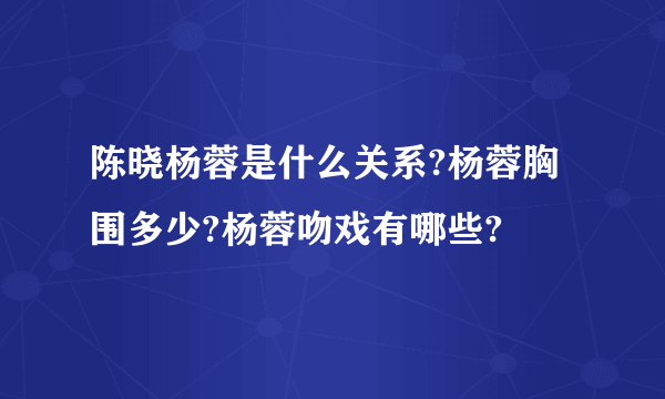 陈晓杨蓉是什么关系?杨蓉胸围多少?杨蓉吻戏有哪些?