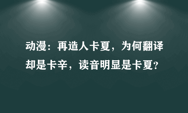 动漫：再造人卡夏，为何翻译却是卡辛，读音明显是卡夏？