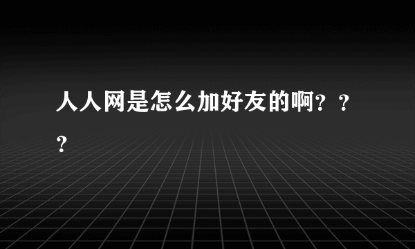 人人网是怎么加好友的啊？？？