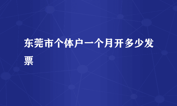 东莞市个体户一个月开多少发票