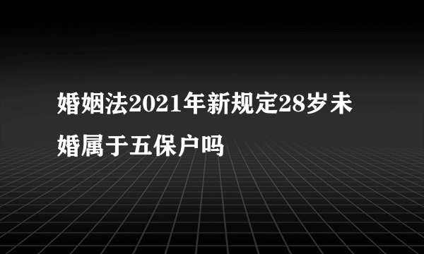 婚姻法2021年新规定28岁未婚属于五保户吗