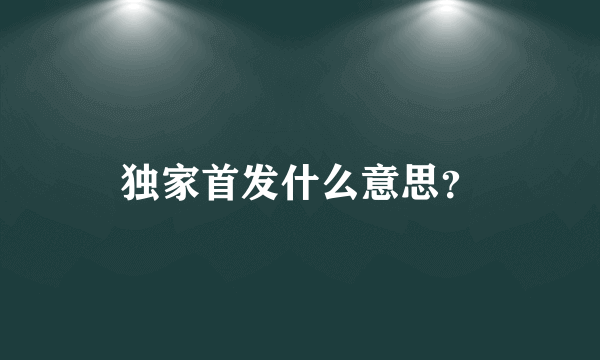 独家首发什么意思？