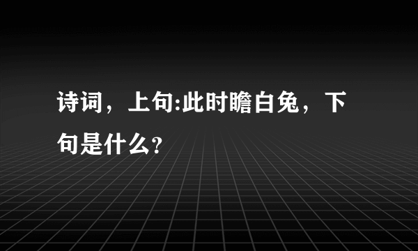 诗词，上句:此时瞻白兔，下句是什么？