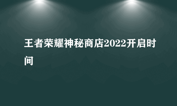 王者荣耀神秘商店2022开启时间