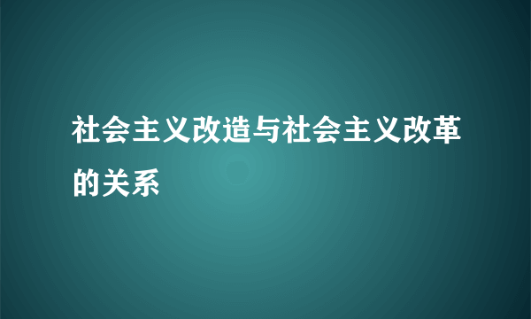 社会主义改造与社会主义改革的关系