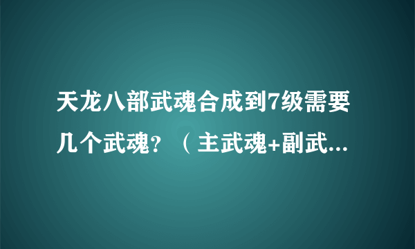 天龙八部武魂合成到7级需要几个武魂？（主武魂+副武魂一共需要多少）