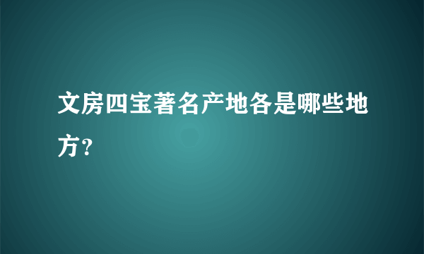 文房四宝著名产地各是哪些地方？