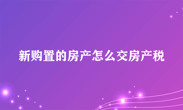 新购置的房产怎么交房产税