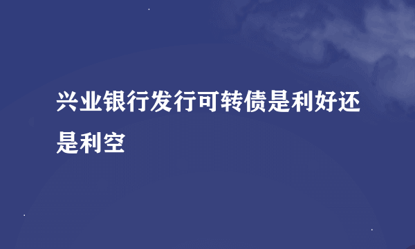 兴业银行发行可转债是利好还是利空