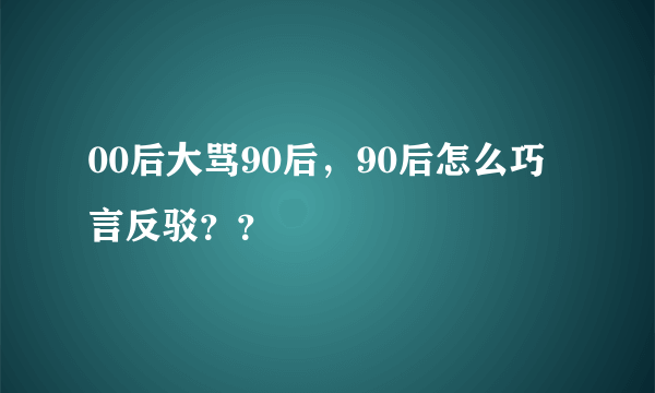 00后大骂90后，90后怎么巧言反驳？？