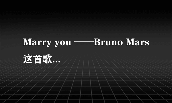 Marry you ——Bruno Mars这首歌的中英文翻译。