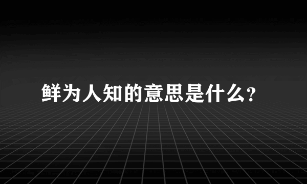 鲜为人知的意思是什么？