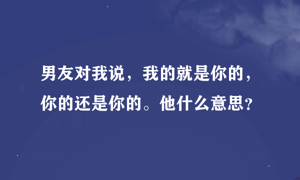 男友对我说，我的就是你的，你的还是你的。他什么意思？