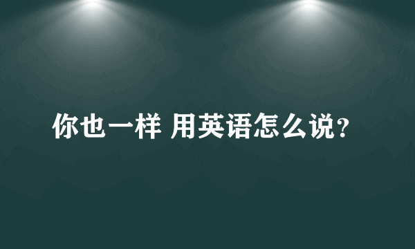 你也一样 用英语怎么说？