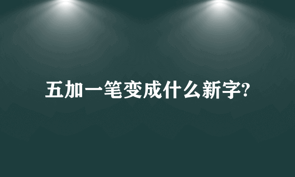 五加一笔变成什么新字?