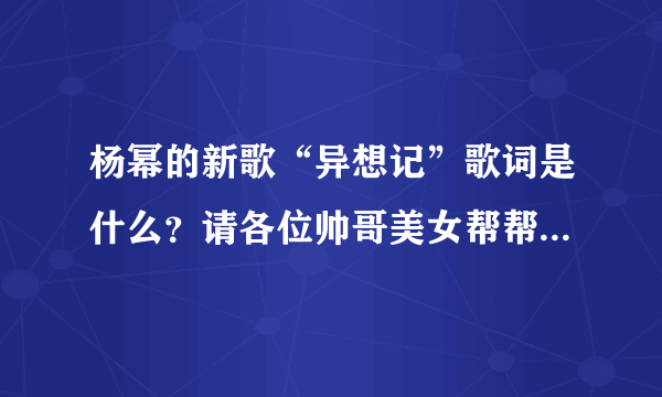 杨幂的新歌“异想记”歌词是什么？请各位帅哥美女帮帮忙，谢谢了！