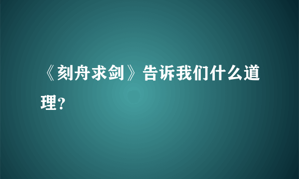 《刻舟求剑》告诉我们什么道理？