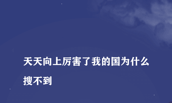 
天天向上厉害了我的国为什么搜不到

