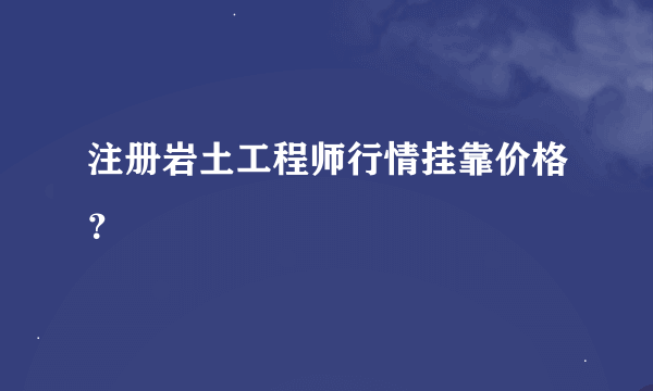 注册岩土工程师行情挂靠价格？