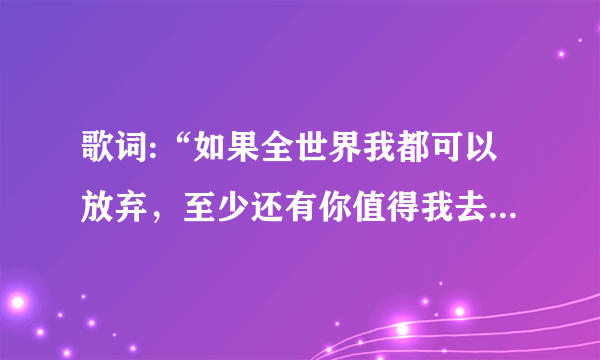 歌词:“如果全世界我都可以放弃，至少还有你值得我去珍惜”这首歌的歌名是什么？