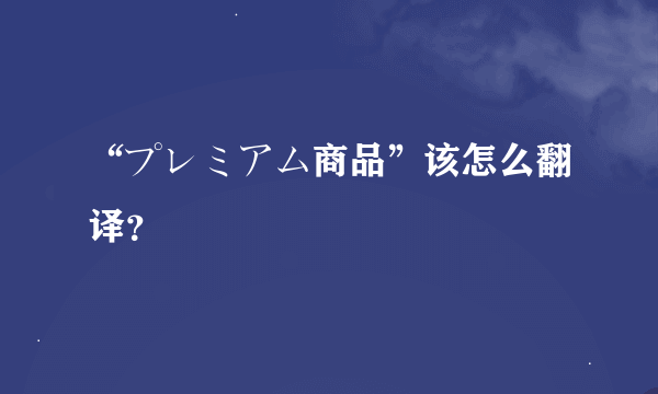 “プレミアム商品”该怎么翻译？