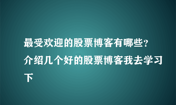 最受欢迎的股票博客有哪些？介绍几个好的股票博客我去学习下