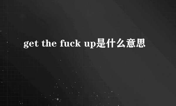 get the fuck up是什么意思