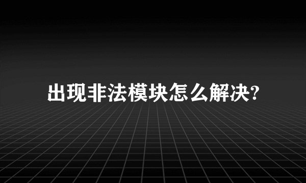 出现非法模块怎么解决?