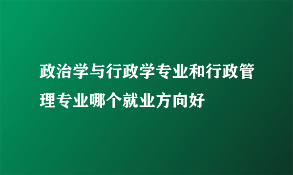 政治学与行政学专业和行政管理专业哪个就业方向好