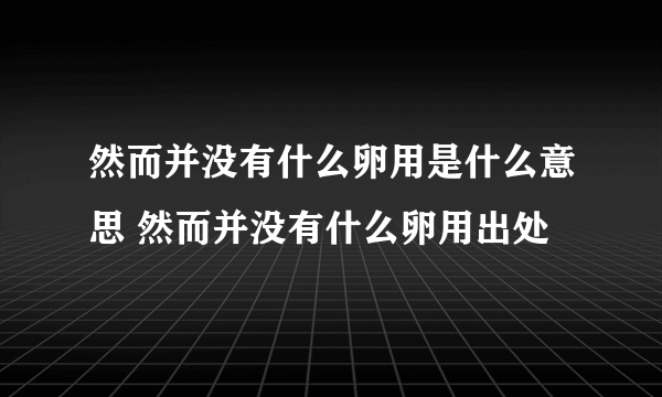 然而并没有什么卵用是什么意思 然而并没有什么卵用出处