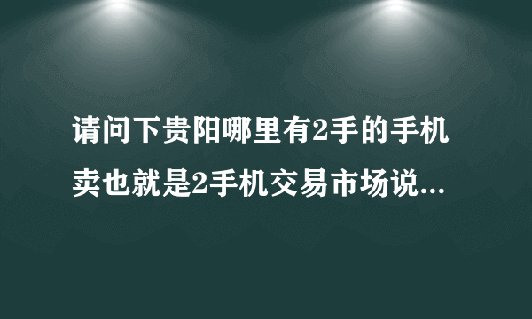 请问下贵阳哪里有2手的手机卖也就是2手机交易市场说具体点谢谢