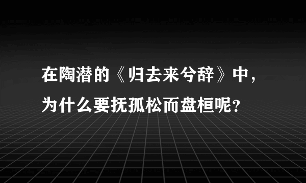 在陶潜的《归去来兮辞》中，为什么要抚孤松而盘桓呢？