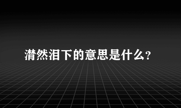 潸然泪下的意思是什么？