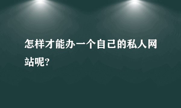 怎样才能办一个自己的私人网站呢?