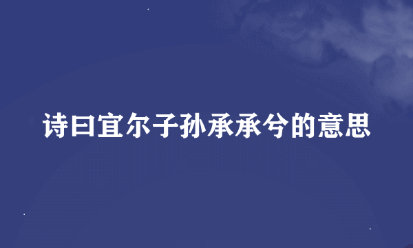 诗曰宜尔子孙承承兮的意思